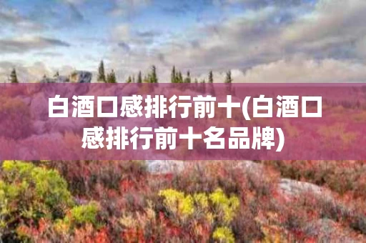 白酒口感排行前十(白酒口感排行前十名品牌)