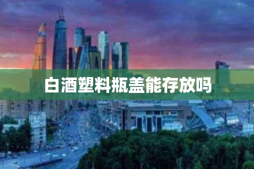 白酒塑料瓶盖能存放吗