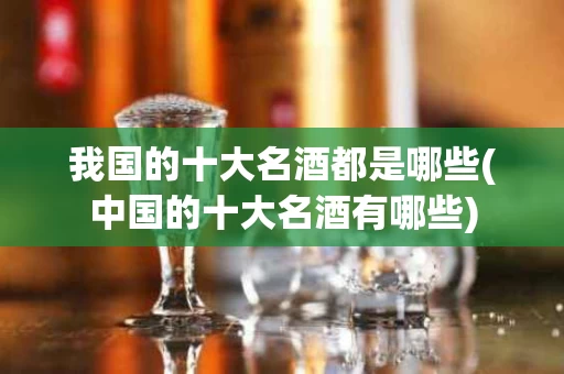 我国的十大名酒都是哪些(中国的十大名酒有哪些)