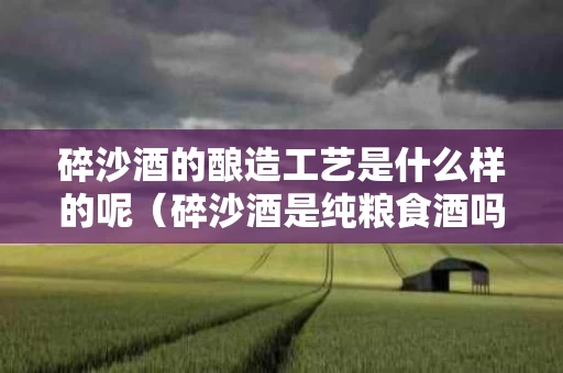 碎沙酒的酿造工艺是什么样的呢（碎沙酒是纯粮食酒吗?）