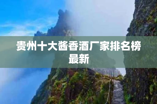 贵州十大酱香酒厂家排名榜最新
