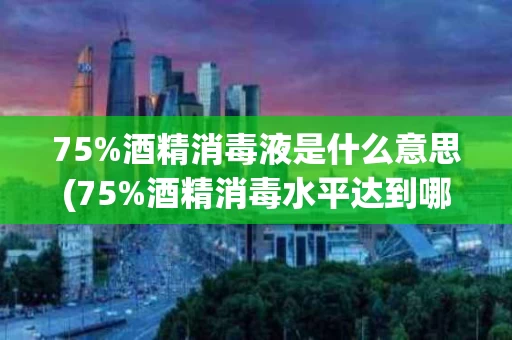 75%酒精消毒液是什么意思(75%酒精消毒水平达到哪种消毒水平)