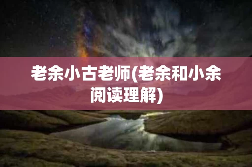 老余小古老师(老余和小余阅读理解)
