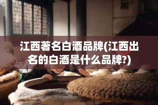江西著名白酒品牌(江西出名的白酒是什么品牌?)