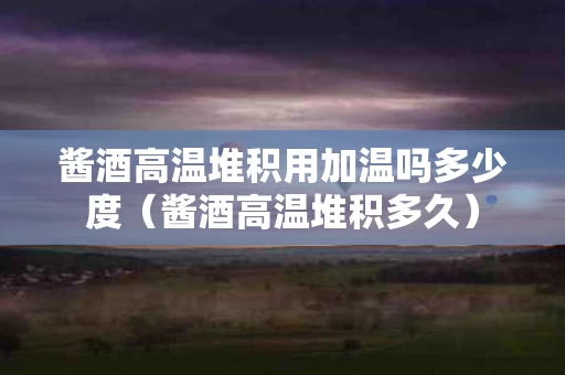酱酒高温堆积用加温吗多少度（酱酒高温堆积多久）