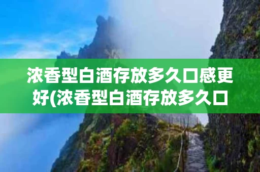 浓香型白酒存放多久口感更好(浓香型白酒存放多久口感更好一些)