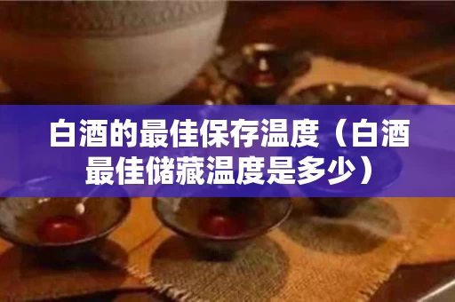 白酒的最佳保存温度（白酒最佳储藏温度是多少）