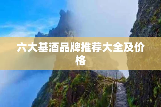 六大基酒品牌推荐大全及价格