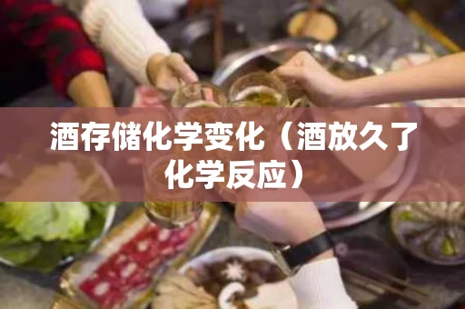 酒存储化学变化（酒放久了化学反应）