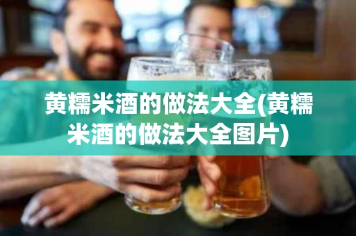 黄糯米酒的做法大全(黄糯米酒的做法大全图片)