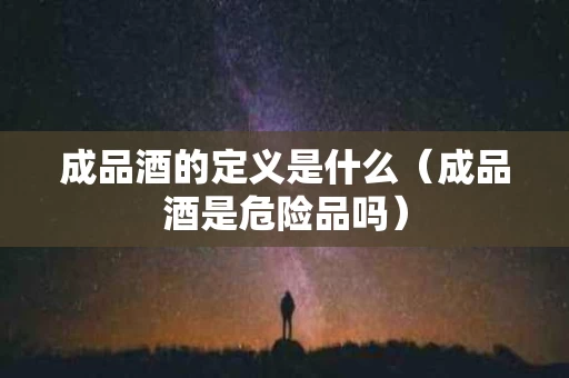 成品酒的定义是什么（成品酒是危险品吗）