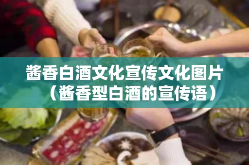 酱香白酒文化宣传文化图片（酱香型白酒的宣传语）