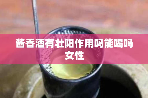 酱香酒有壮阳作用吗能喝吗女性