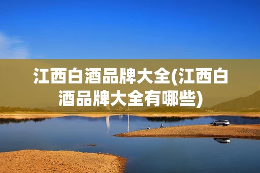 江西白酒品牌大全(江西白酒品牌大全有哪些)