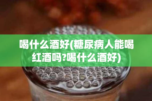 喝什么酒好(糖尿病人能喝红酒吗?喝什么酒好)