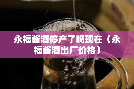 永福酱酒停产了吗现在（永福酱酒出厂价格）