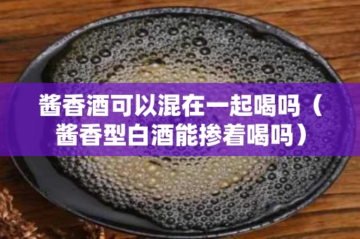 酱香酒可以混在一起喝吗（酱香型白酒能掺着喝吗）