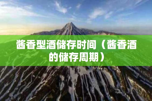 酱香型酒储存时间（酱香酒的储存周期）