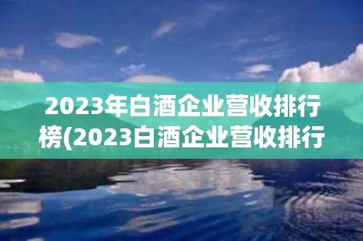 2023年白酒企业营收排行榜(2023白酒企业营收排行榜最新)