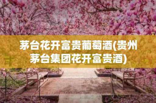 茅台花开富贵葡萄酒(贵州茅台集团花开富贵酒)