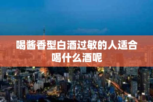 喝酱香型白酒过敏的人适合喝什么酒呢