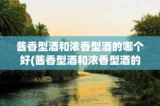 酱香型酒和浓香型酒的哪个好(酱香型酒和浓香型酒的哪个好喝)