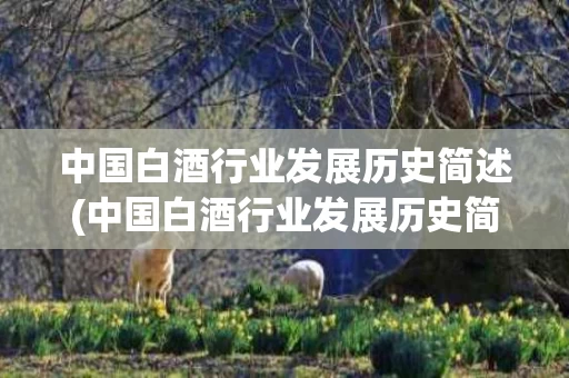 中国白酒行业发展历史简述(中国白酒行业发展历史简述论文)