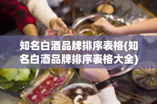 知名白酒品牌排序表格(知名白酒品牌排序表格大全)