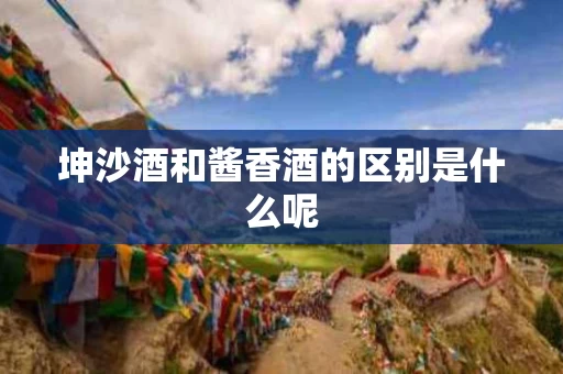 坤沙酒和酱香酒的区别是什么呢