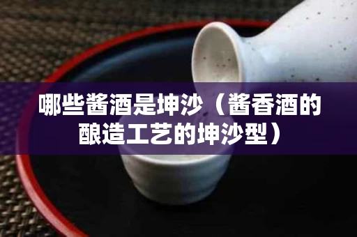 哪些酱酒是坤沙（酱香酒的酿造工艺的坤沙型）