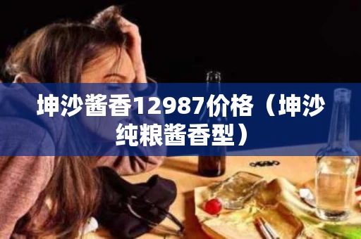 坤沙酱香12987价格（坤沙纯粮酱香型）