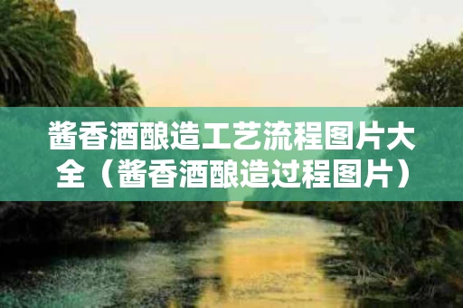 酱香酒酿造工艺流程图片大全（酱香酒酿造过程图片）