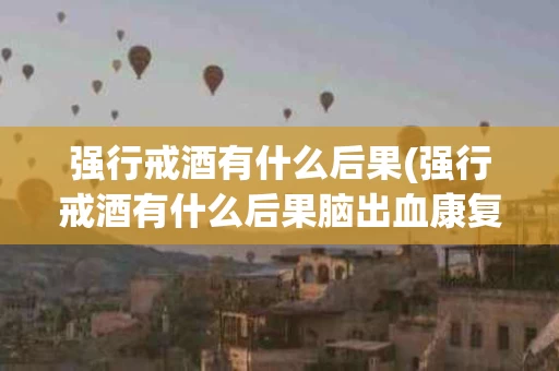 强行戒酒有什么后果(强行戒酒有什么后果脑出血康复还要想喝酒吗)