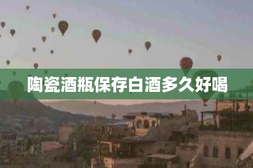 陶瓷酒瓶保存白酒多久好喝