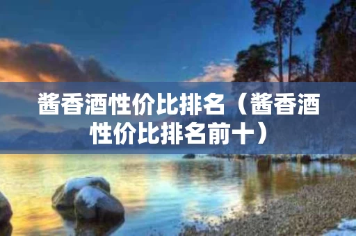 酱香酒性价比排名（酱香酒性价比排名前十）