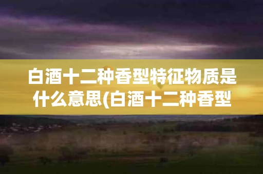 白酒十二种香型特征物质是什么意思(白酒十二种香型特征物质是什么意思啊)