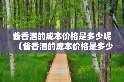 酱香酒的成本价格是多少呢（酱香酒的成本价格是多少呢怎么算）
