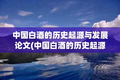 中国白酒的历史起源与发展论文(中国白酒的历史起源与发展论文范文)