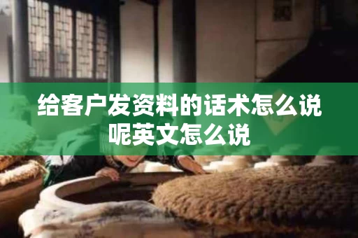 给客户发资料的话术怎么说呢英文怎么说 给客户发资料的话术怎么说呢英文怎么说