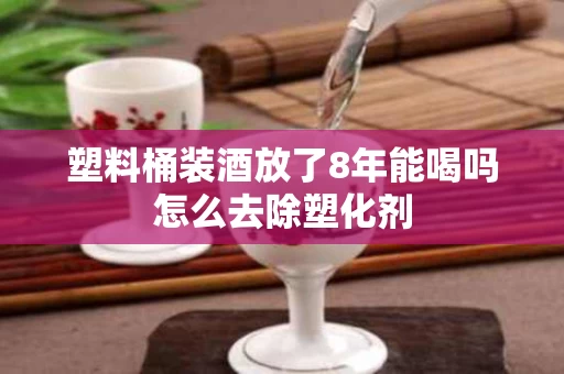 塑料桶装酒放了8年能喝吗怎么去除塑化剂