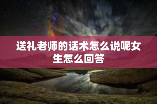 送礼老师的话术怎么说呢女生怎么回答