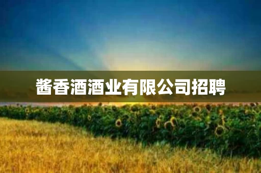 酱香酒酒业有限公司招聘