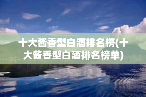 十大酱香型白酒排名榜(十大酱香型白酒排名榜单)