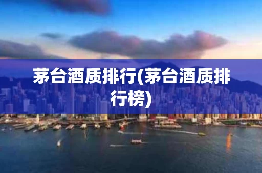 茅台酒质排行(茅台酒质排行榜)