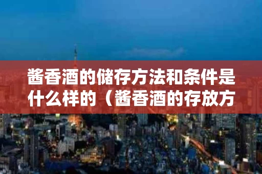 酱香酒的储存方法和条件是什么样的（酱香酒的存放方法）