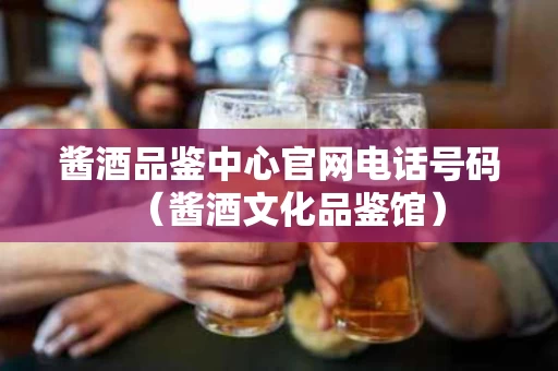 酱酒品鉴中心官网电话号码（酱酒文化品鉴馆）