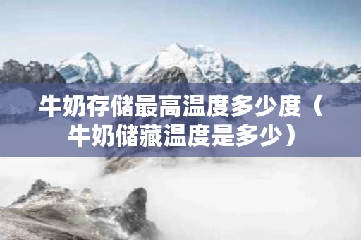 牛奶存储最高温度多少度（牛奶储藏温度是多少）