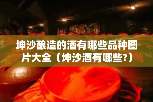 坤沙酿造的酒有哪些品种图片大全（坤沙酒有哪些?）
