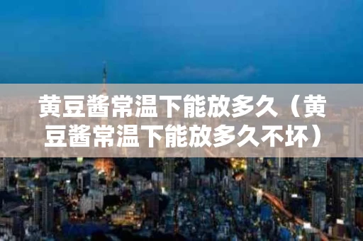 黄豆酱常温下能放多久（黄豆酱常温下能放多久不坏）
