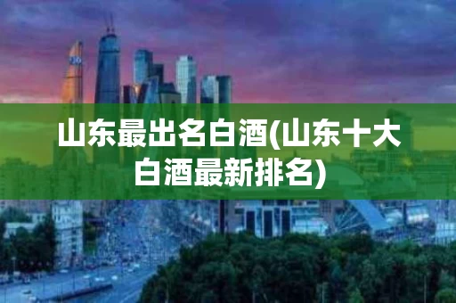 山东最出名白酒(山东十大白酒最新排名)